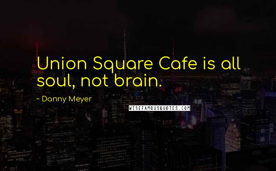 Danny Meyer Quotes: Union Square Cafe is all soul, not brain.