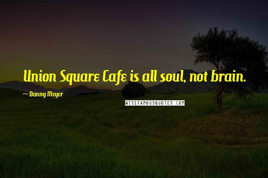 Danny Meyer Quotes: Union Square Cafe is all soul, not brain.