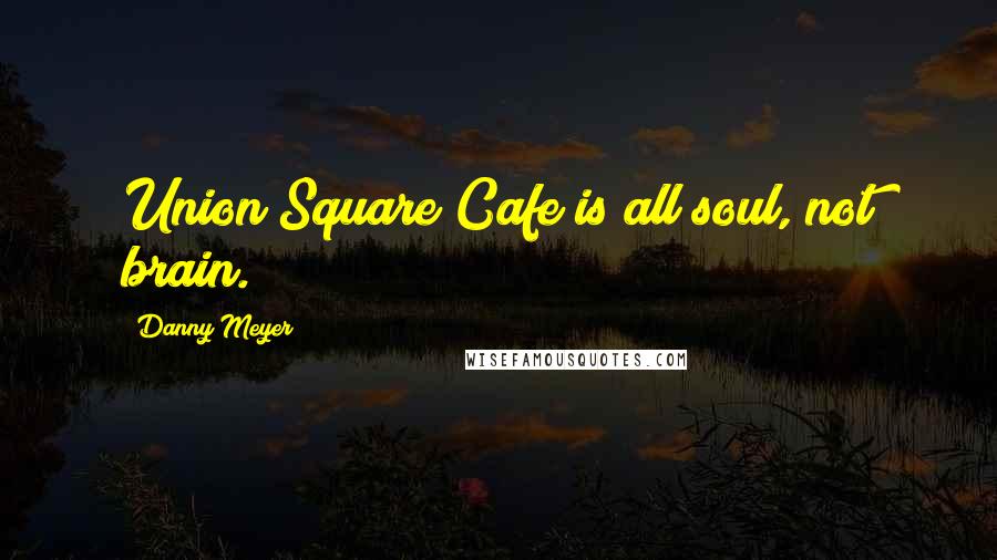 Danny Meyer Quotes: Union Square Cafe is all soul, not brain.