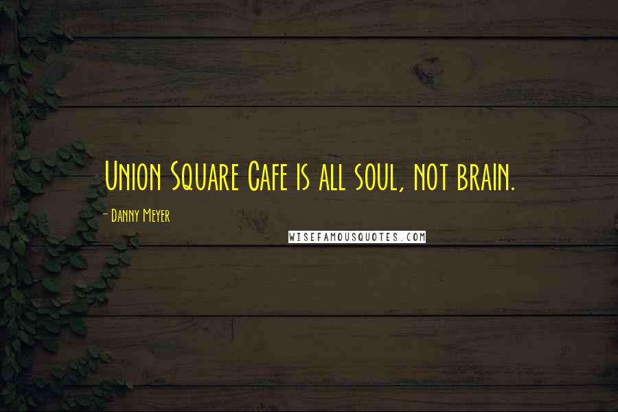 Danny Meyer Quotes: Union Square Cafe is all soul, not brain.