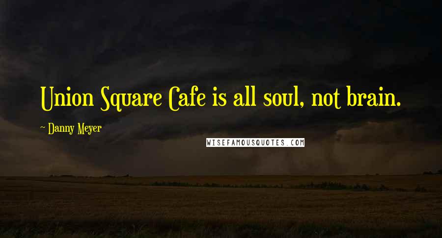 Danny Meyer Quotes: Union Square Cafe is all soul, not brain.