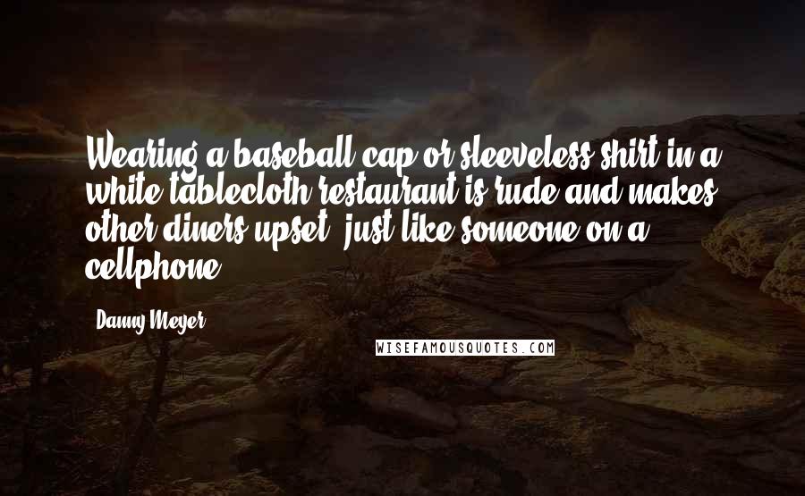 Danny Meyer Quotes: Wearing a baseball cap or sleeveless shirt in a white-tablecloth restaurant is rude and makes other diners upset, just like someone on a cellphone.