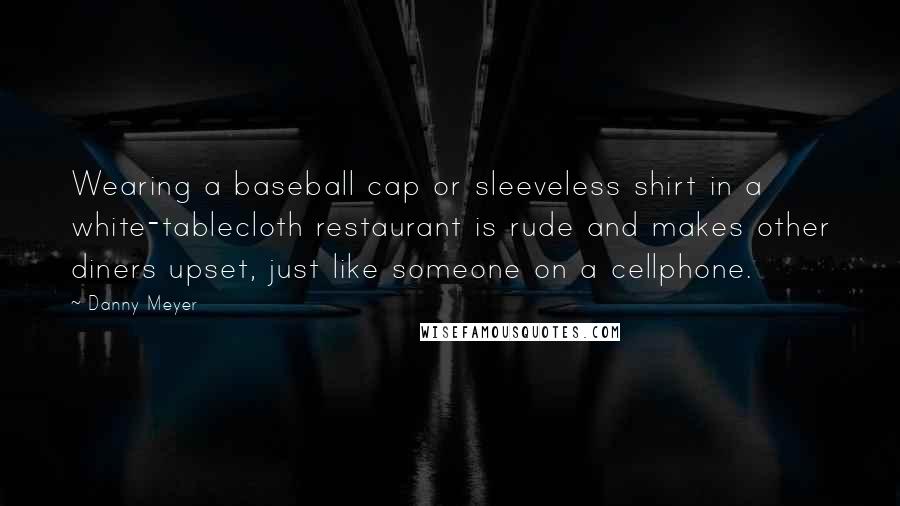 Danny Meyer Quotes: Wearing a baseball cap or sleeveless shirt in a white-tablecloth restaurant is rude and makes other diners upset, just like someone on a cellphone.