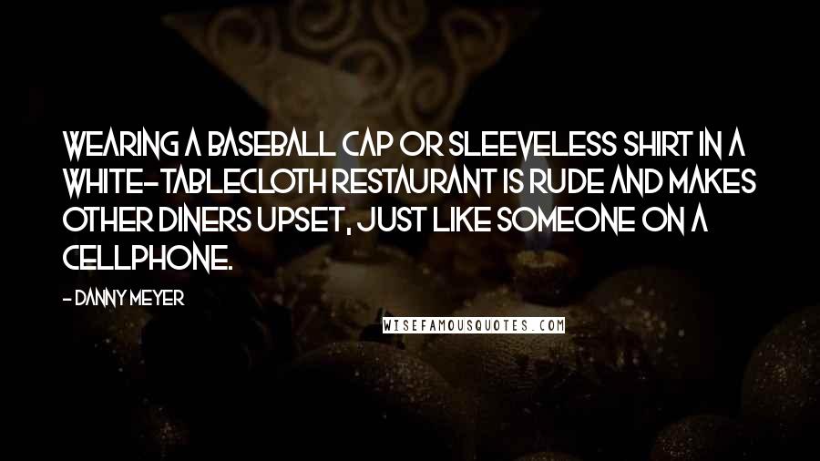 Danny Meyer Quotes: Wearing a baseball cap or sleeveless shirt in a white-tablecloth restaurant is rude and makes other diners upset, just like someone on a cellphone.