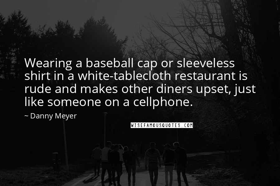 Danny Meyer Quotes: Wearing a baseball cap or sleeveless shirt in a white-tablecloth restaurant is rude and makes other diners upset, just like someone on a cellphone.
