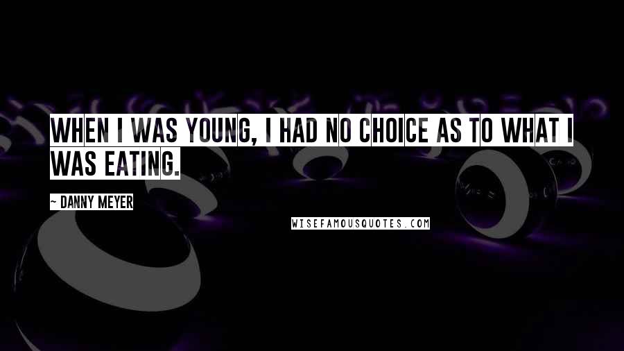 Danny Meyer Quotes: When I was young, I had no choice as to what I was eating.