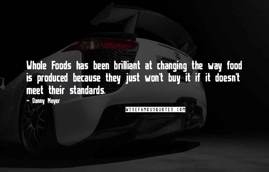 Danny Meyer Quotes: Whole Foods has been brilliant at changing the way food is produced because they just won't buy it if it doesn't meet their standards.