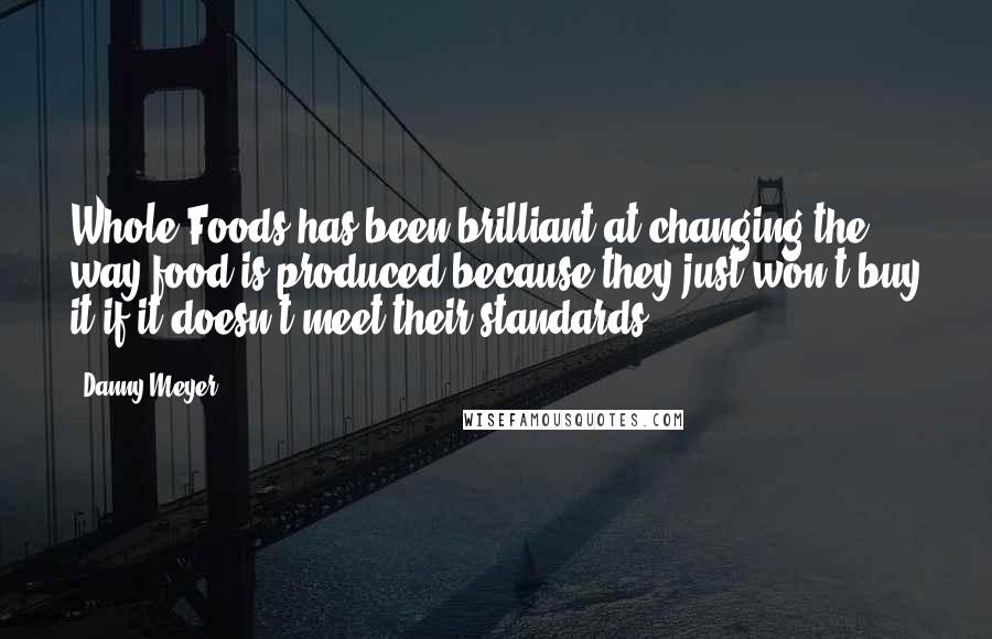 Danny Meyer Quotes: Whole Foods has been brilliant at changing the way food is produced because they just won't buy it if it doesn't meet their standards.