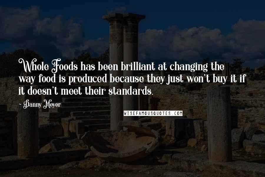 Danny Meyer Quotes: Whole Foods has been brilliant at changing the way food is produced because they just won't buy it if it doesn't meet their standards.