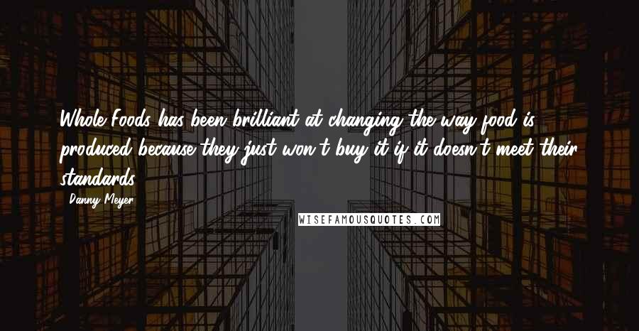 Danny Meyer Quotes: Whole Foods has been brilliant at changing the way food is produced because they just won't buy it if it doesn't meet their standards.