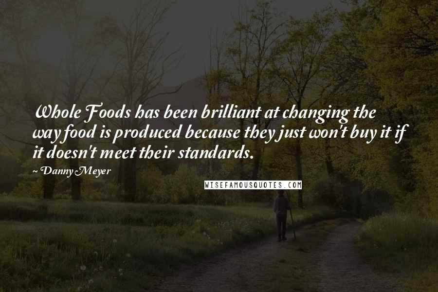 Danny Meyer Quotes: Whole Foods has been brilliant at changing the way food is produced because they just won't buy it if it doesn't meet their standards.