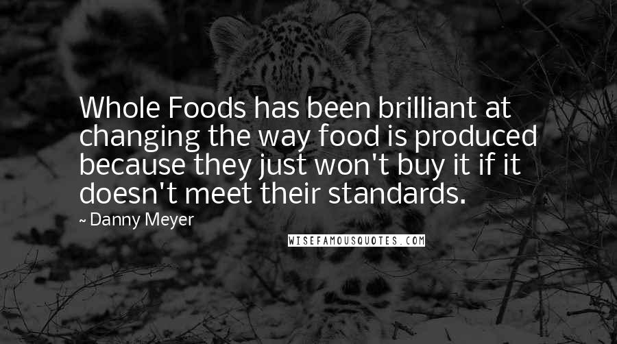 Danny Meyer Quotes: Whole Foods has been brilliant at changing the way food is produced because they just won't buy it if it doesn't meet their standards.