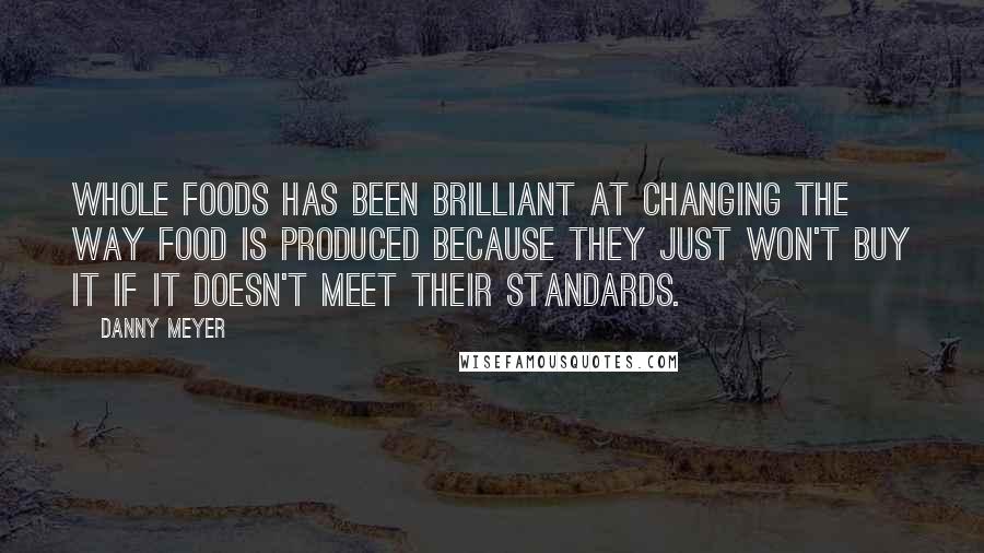 Danny Meyer Quotes: Whole Foods has been brilliant at changing the way food is produced because they just won't buy it if it doesn't meet their standards.