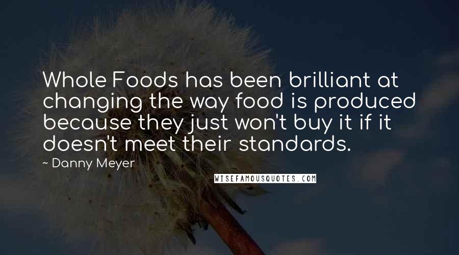 Danny Meyer Quotes: Whole Foods has been brilliant at changing the way food is produced because they just won't buy it if it doesn't meet their standards.