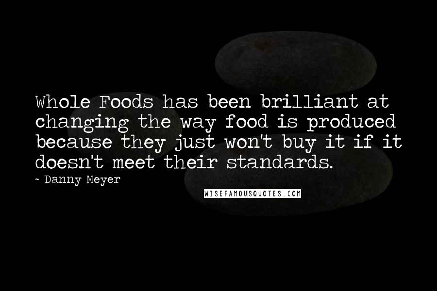 Danny Meyer Quotes: Whole Foods has been brilliant at changing the way food is produced because they just won't buy it if it doesn't meet their standards.