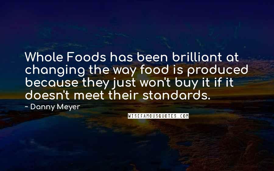 Danny Meyer Quotes: Whole Foods has been brilliant at changing the way food is produced because they just won't buy it if it doesn't meet their standards.