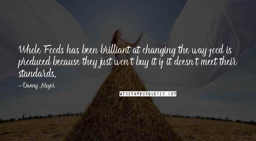 Danny Meyer Quotes: Whole Foods has been brilliant at changing the way food is produced because they just won't buy it if it doesn't meet their standards.