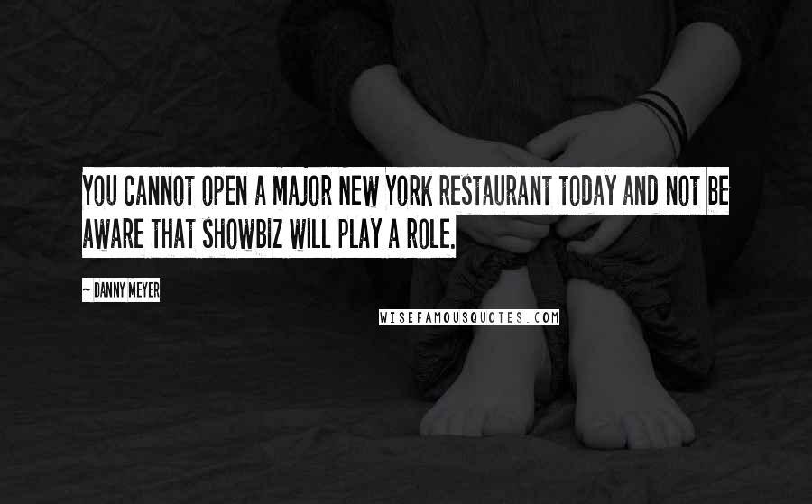 Danny Meyer Quotes: You cannot open a major New York restaurant today and not be aware that showbiz will play a role.