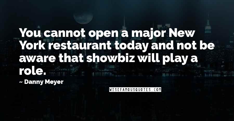 Danny Meyer Quotes: You cannot open a major New York restaurant today and not be aware that showbiz will play a role.