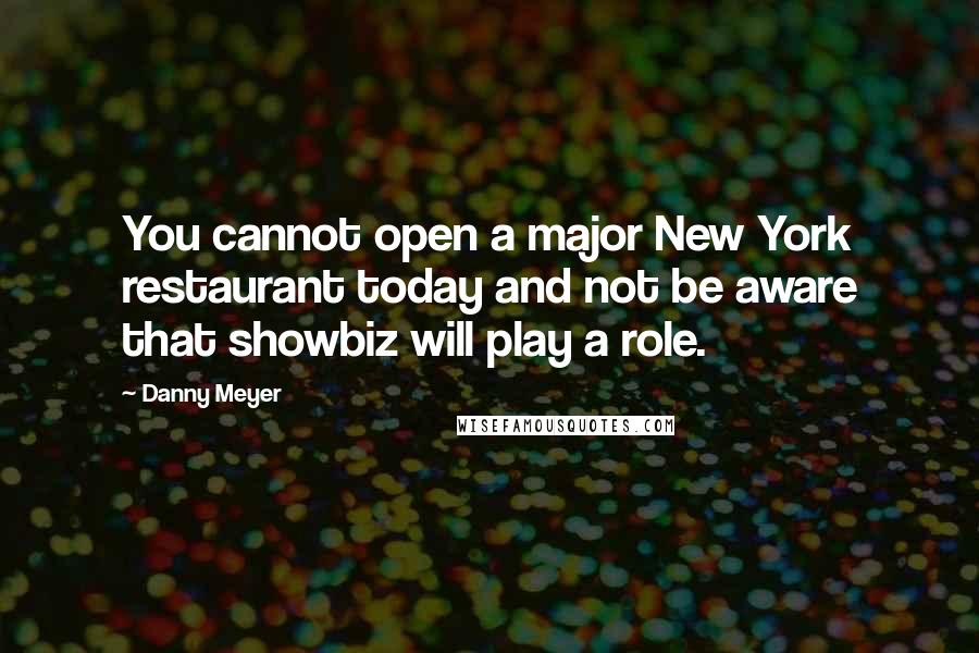 Danny Meyer Quotes: You cannot open a major New York restaurant today and not be aware that showbiz will play a role.