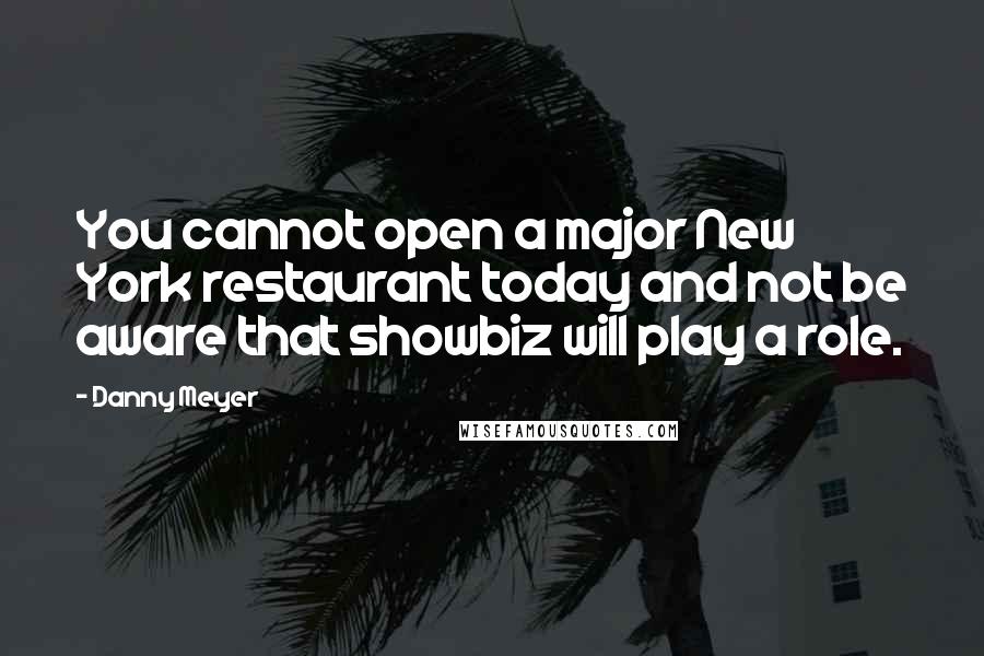 Danny Meyer Quotes: You cannot open a major New York restaurant today and not be aware that showbiz will play a role.