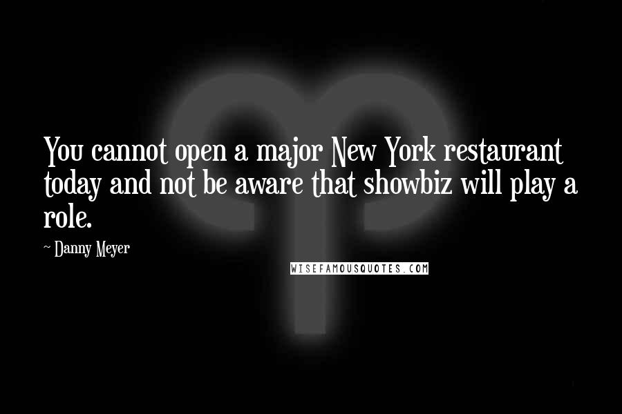 Danny Meyer Quotes: You cannot open a major New York restaurant today and not be aware that showbiz will play a role.