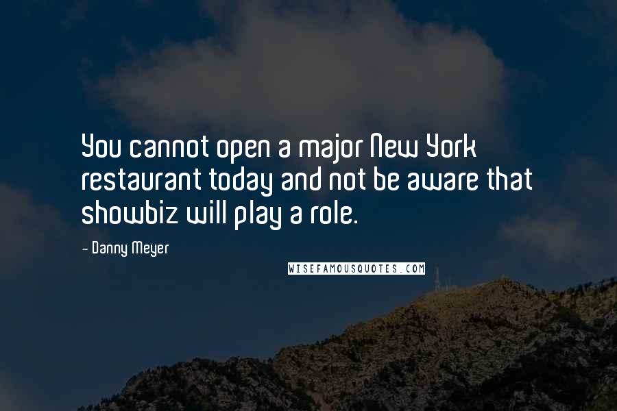 Danny Meyer Quotes: You cannot open a major New York restaurant today and not be aware that showbiz will play a role.