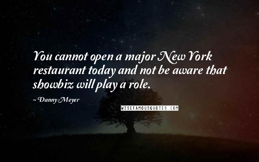 Danny Meyer Quotes: You cannot open a major New York restaurant today and not be aware that showbiz will play a role.