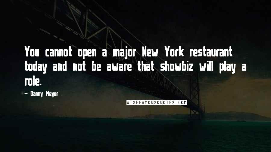 Danny Meyer Quotes: You cannot open a major New York restaurant today and not be aware that showbiz will play a role.