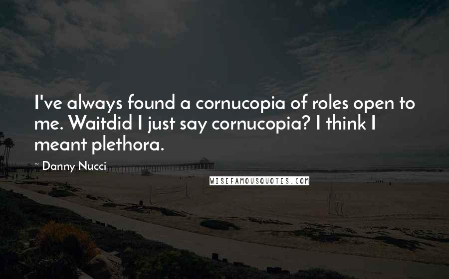 Danny Nucci Quotes: I've always found a cornucopia of roles open to me. Waitdid I just say cornucopia? I think I meant plethora.