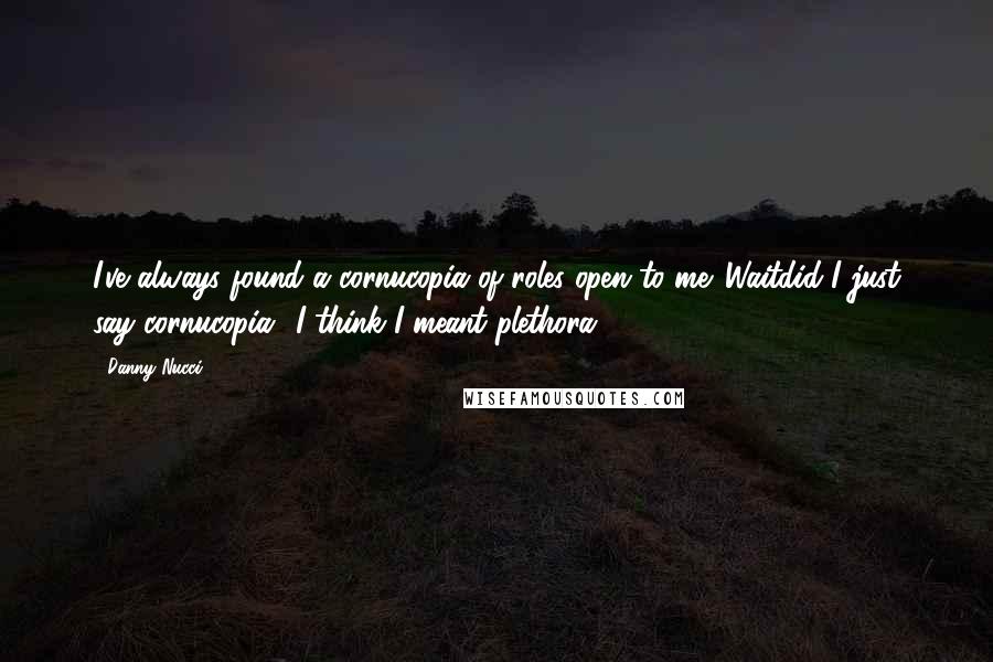 Danny Nucci Quotes: I've always found a cornucopia of roles open to me. Waitdid I just say cornucopia? I think I meant plethora.