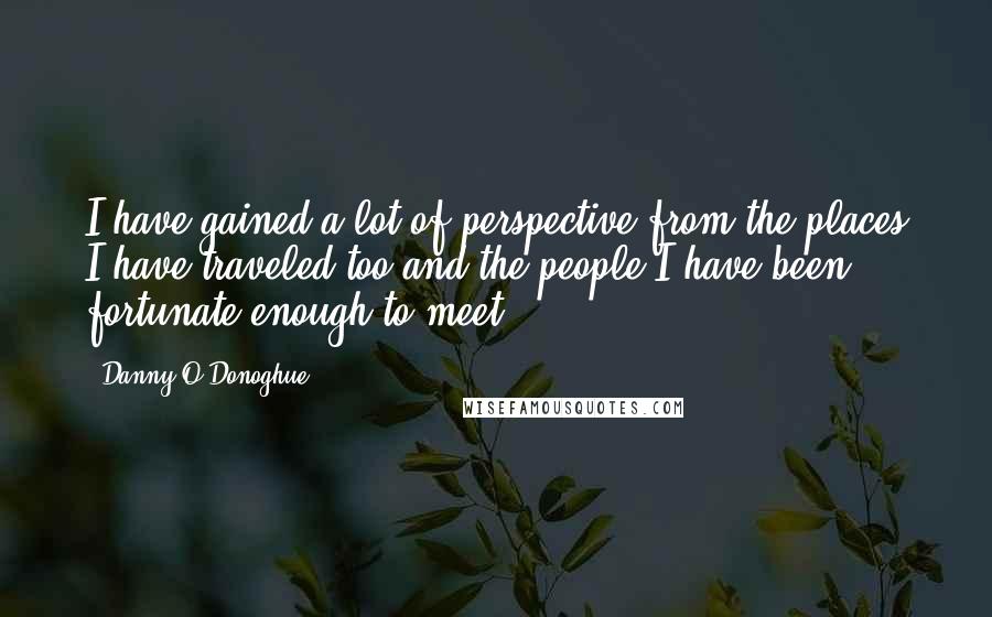 Danny O'Donoghue Quotes: I have gained a lot of perspective from the places I have traveled too and the people I have been fortunate enough to meet.