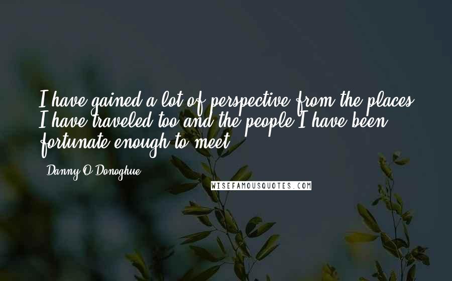 Danny O'Donoghue Quotes: I have gained a lot of perspective from the places I have traveled too and the people I have been fortunate enough to meet.