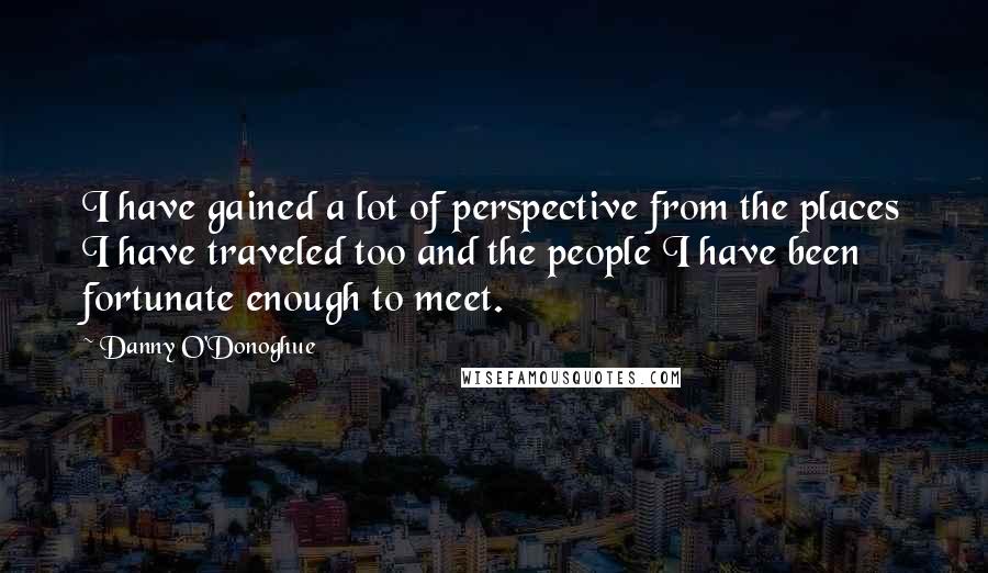 Danny O'Donoghue Quotes: I have gained a lot of perspective from the places I have traveled too and the people I have been fortunate enough to meet.