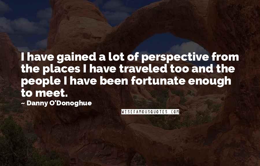 Danny O'Donoghue Quotes: I have gained a lot of perspective from the places I have traveled too and the people I have been fortunate enough to meet.