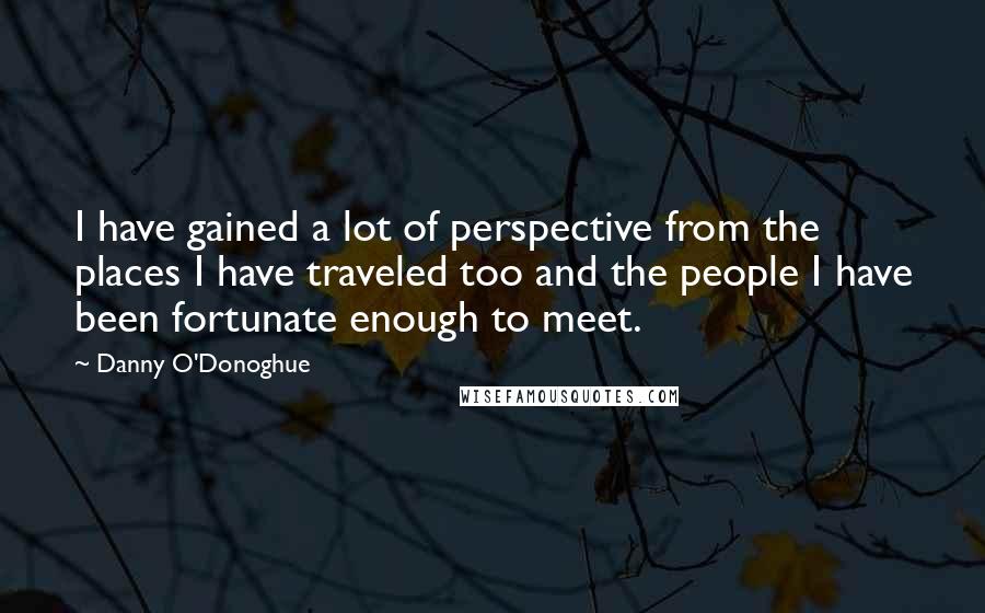 Danny O'Donoghue Quotes: I have gained a lot of perspective from the places I have traveled too and the people I have been fortunate enough to meet.