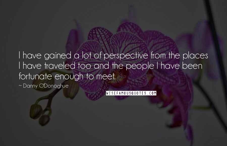 Danny O'Donoghue Quotes: I have gained a lot of perspective from the places I have traveled too and the people I have been fortunate enough to meet.