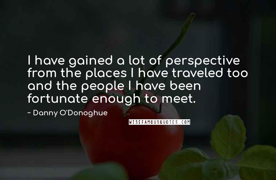 Danny O'Donoghue Quotes: I have gained a lot of perspective from the places I have traveled too and the people I have been fortunate enough to meet.