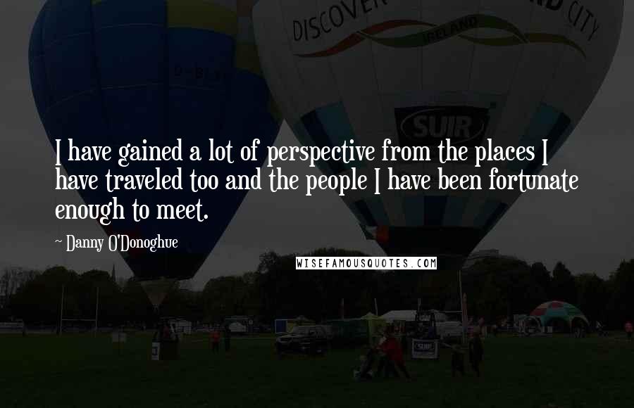 Danny O'Donoghue Quotes: I have gained a lot of perspective from the places I have traveled too and the people I have been fortunate enough to meet.