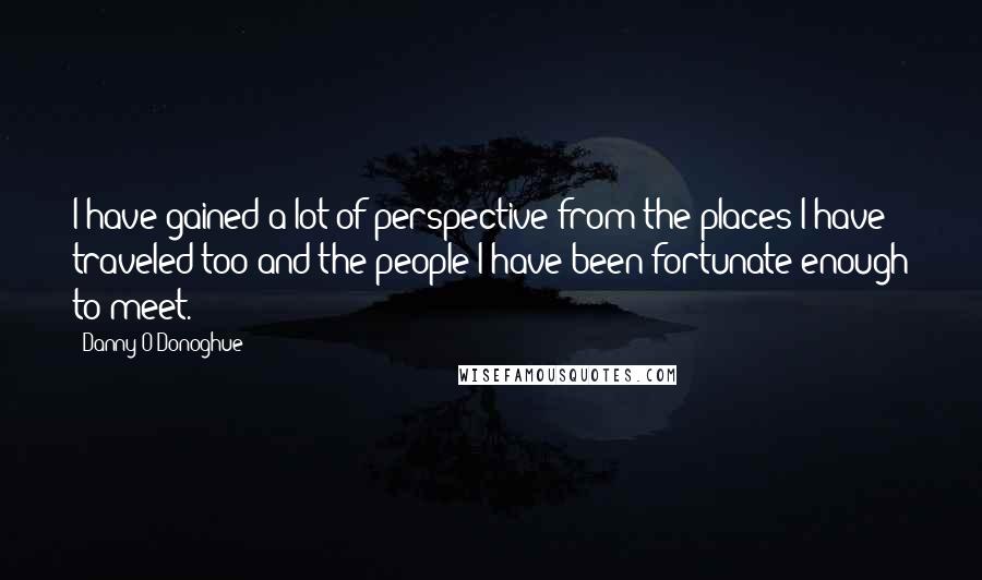 Danny O'Donoghue Quotes: I have gained a lot of perspective from the places I have traveled too and the people I have been fortunate enough to meet.