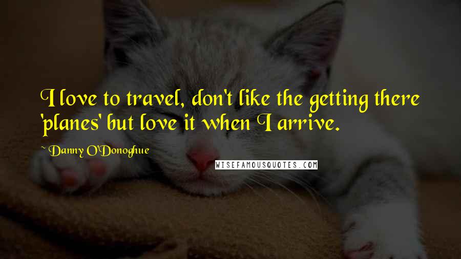 Danny O'Donoghue Quotes: I love to travel, don't like the getting there 'planes' but love it when I arrive.