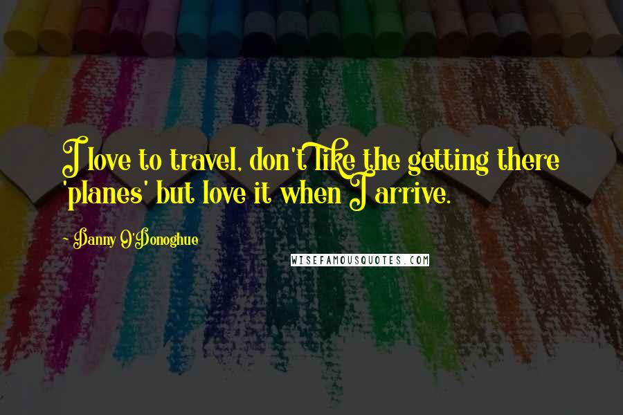 Danny O'Donoghue Quotes: I love to travel, don't like the getting there 'planes' but love it when I arrive.