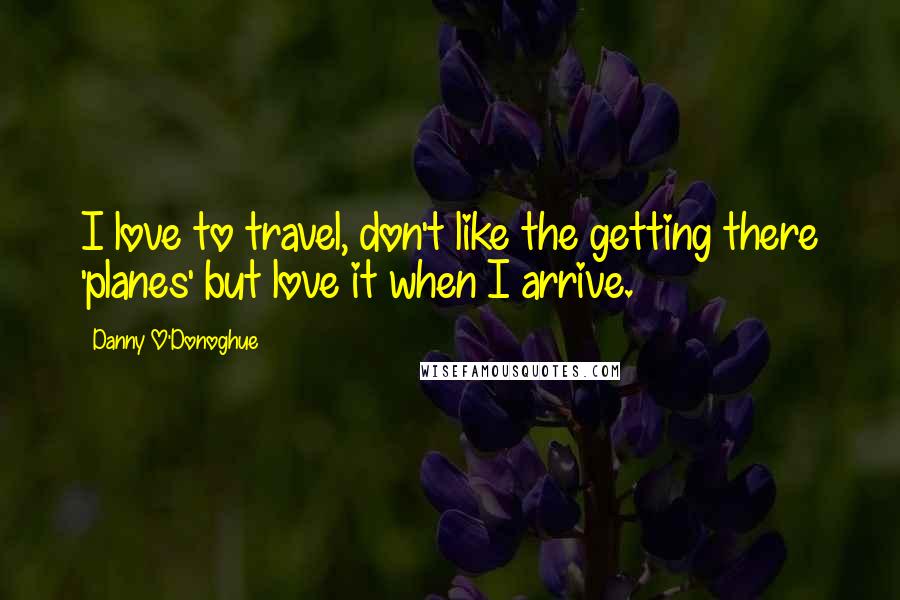 Danny O'Donoghue Quotes: I love to travel, don't like the getting there 'planes' but love it when I arrive.