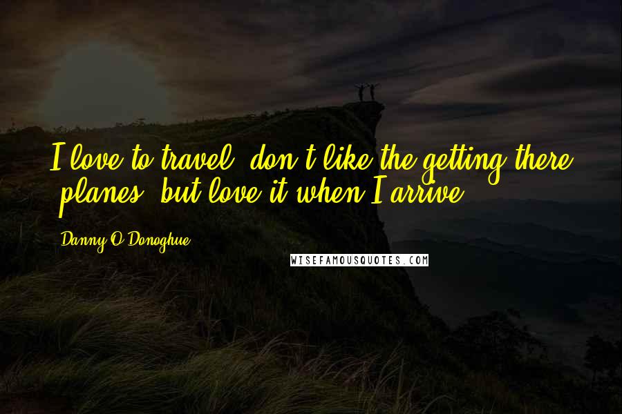 Danny O'Donoghue Quotes: I love to travel, don't like the getting there 'planes' but love it when I arrive.