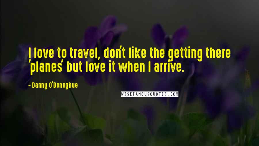 Danny O'Donoghue Quotes: I love to travel, don't like the getting there 'planes' but love it when I arrive.