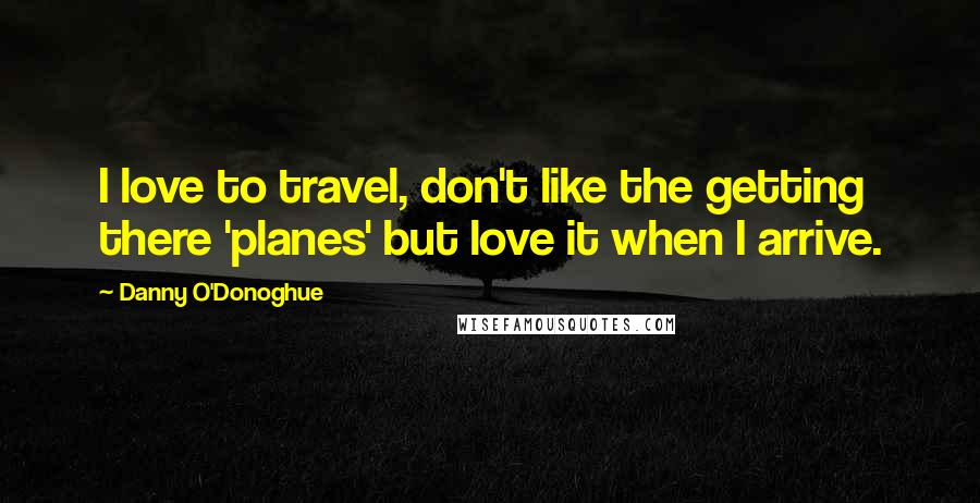 Danny O'Donoghue Quotes: I love to travel, don't like the getting there 'planes' but love it when I arrive.