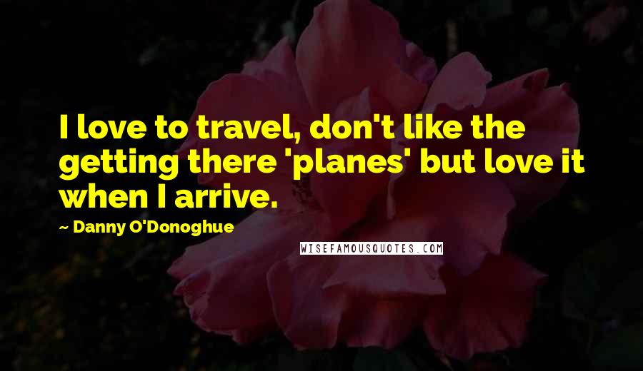 Danny O'Donoghue Quotes: I love to travel, don't like the getting there 'planes' but love it when I arrive.