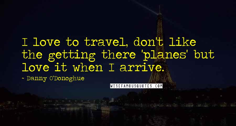 Danny O'Donoghue Quotes: I love to travel, don't like the getting there 'planes' but love it when I arrive.
