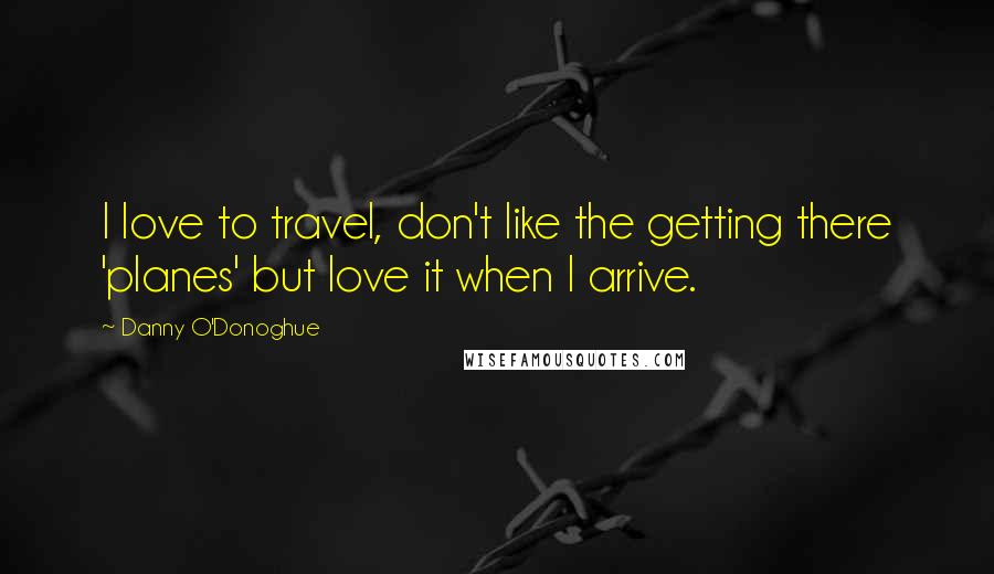 Danny O'Donoghue Quotes: I love to travel, don't like the getting there 'planes' but love it when I arrive.