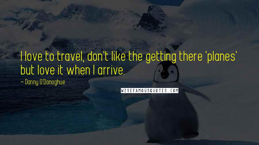 Danny O'Donoghue Quotes: I love to travel, don't like the getting there 'planes' but love it when I arrive.